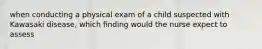 when conducting a physical exam of a child suspected with Kawasaki disease, which finding would the nurse expect to assess