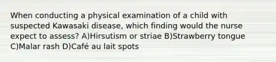 When conducting a physical examination of a child with suspected Kawasaki disease, which finding would the nurse expect to assess? A)Hirsutism or striae B)Strawberry tongue C)Malar rash D)Café au lait spots