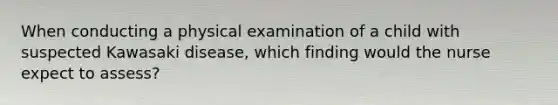 When conducting a physical examination of a child with suspected Kawasaki disease, which finding would the nurse expect to assess?