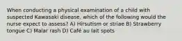 When conducting a physical examination of a child with suspected Kawasaki disease, which of the following would the nurse expect to assess? A) Hirsutism or striae B) Strawberry tongue C) Malar rash D) Café au lait spots