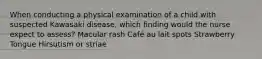 When conducting a physical examination of a child with suspected Kawasaki disease, which finding would the nurse expect to assess? Macular rash Café au lait spots Strawberry Tongue Hirsutism or striae