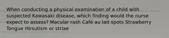 When conducting a physical examination of a child with suspected Kawasaki disease, which finding would the nurse expect to assess? Macular rash Café au lait spots Strawberry Tongue Hirsutism or striae