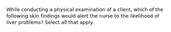 While conducting a physical examination of a client, which of the following skin findings would alert the nurse to the likelihood of liver problems? Select all that apply.