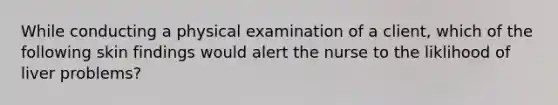 While conducting a physical examination of a client, which of the following skin findings would alert the nurse to the liklihood of liver problems?