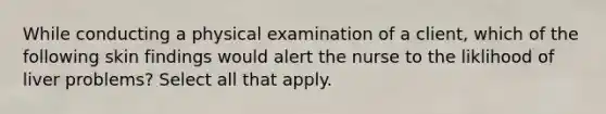 While conducting a physical examination of a client, which of the following skin findings would alert the nurse to the liklihood of liver problems? Select all that apply.