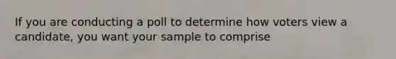 If you are conducting a poll to determine how voters view a candidate, you want your sample to comprise