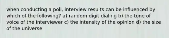 when conducting a poll, interview results can be influenced by which of the following? a) random digit dialing b) the tone of voice of the interviewer c) the intensity of the opinion d) the size of the universe