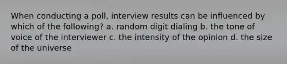 When conducting a poll, interview results can be influenced by which of the following? a. random digit dialing b. the tone of voice of the interviewer c. the intensity of the opinion d. the size of the universe