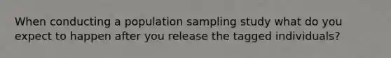 When conducting a population sampling study what do you expect to happen after you release the tagged individuals?