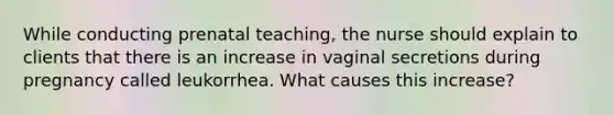 While conducting prenatal teaching, the nurse should explain to clients that there is an increase in vaginal secretions during pregnancy called leukorrhea. What causes this increase?