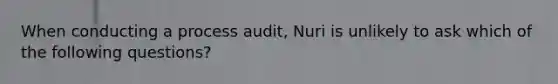 When conducting a process audit, Nuri is unlikely to ask which of the following questions?