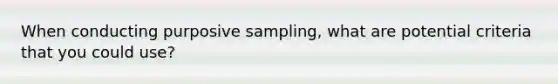 When conducting purposive sampling, what are potential criteria that you could use?