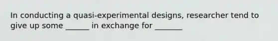 In conducting a quasi-experimental designs, researcher tend to give up some ______ in exchange for _______