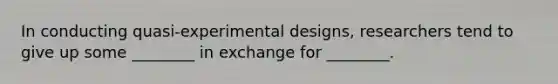 In conducting quasi-experimental designs, researchers tend to give up some ________ in exchange for ________.