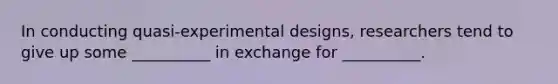 In conducting quasi-experimental designs, researchers tend to give up some __________ in exchange for __________.