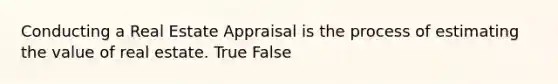 Conducting a Real Estate Appraisal is the process of estimating the value of real estate. True False