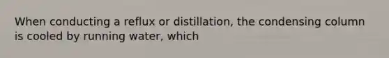 When conducting a reflux or distillation, the condensing column is cooled by running water, which