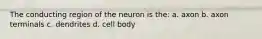 The conducting region of the neuron is the: a. axon b. axon terminals c. dendrites d. cell body