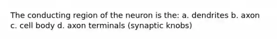 The conducting region of the neuron is the: a. dendrites b. axon c. cell body d. axon terminals (synaptic knobs)