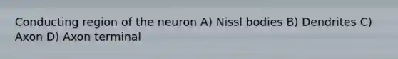 Conducting region of the neuron A) Nissl bodies B) Dendrites C) Axon D) Axon terminal