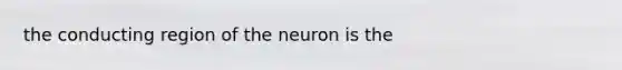 the conducting region of the neuron is the