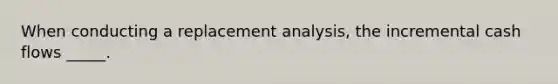 When conducting a replacement analysis, the incremental cash flows _____.