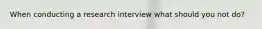 When conducting a research interview what should you not do?