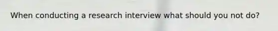 When conducting a research interview what should you not do?