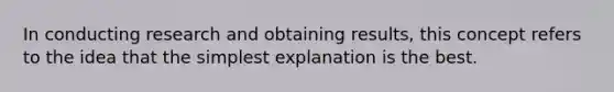 In conducting research and obtaining results, this concept refers to the idea that the simplest explanation is the best.