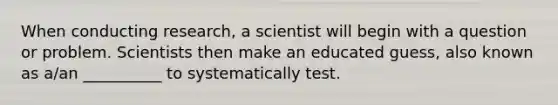 When conducting research, a scientist will begin with a question or problem. Scientists then make an educated guess, also known as a/an __________ to systematically test.