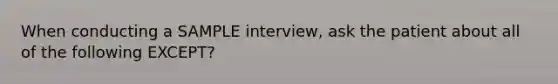 When conducting a SAMPLE interview, ask the patient about all of the following EXCEPT?