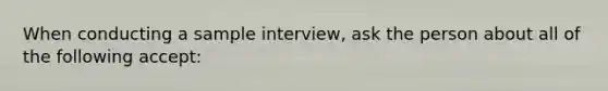 When conducting a sample interview, ask the person about all of the following accept: