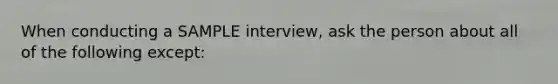 When conducting a SAMPLE interview, ask the person about all of the following except: