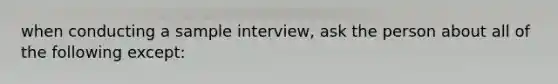 when conducting a sample interview, ask the person about all of the following except: