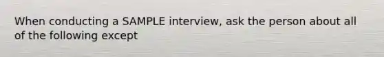 When conducting a SAMPLE interview, ask the person about all of the following except