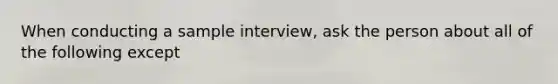 When conducting a sample interview, ask the person about all of the following except