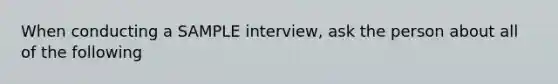 When conducting a SAMPLE interview, ask the person about all of the following