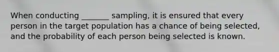 When conducting _______ sampling, it is ensured that every person in the target population has a chance of being selected, and the probability of each person being selected is known.