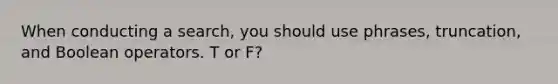 When conducting a search, you should use phrases, truncation, and Boolean operators. T or F?