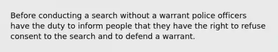 Before conducting a search without a warrant police officers have the duty to inform people that they have the right to refuse consent to the search and to defend a warrant.