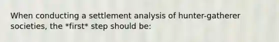 When conducting a settlement analysis of hunter-gatherer societies, the *first* step should be: