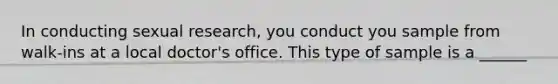 In conducting sexual research, you conduct you sample from walk-ins at a local doctor's office. This type of sample is a ______