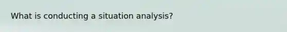 What is conducting a situation analysis?