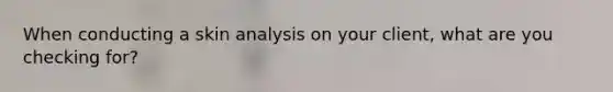 When conducting a skin analysis on your client, what are you checking for?