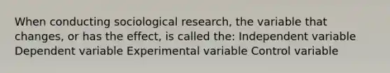 When conducting sociological research, the variable that changes, or has the effect, is called the: Independent variable Dependent variable Experimental variable Control variable