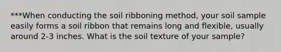 ***When conducting the soil ribboning method, your soil sample easily forms a soil ribbon that remains long and flexible, usually around 2-3 inches. What is the soil texture of your sample?