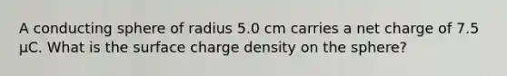 A conducting sphere of radius 5.0 cm carries a net charge of 7.5 µC. What is the surface charge density on the sphere?