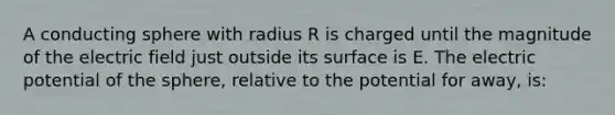 A conducting sphere with radius R is charged until the magnitude of the electric field just outside its surface is E. The electric potential of the sphere, relative to the potential for away, is: