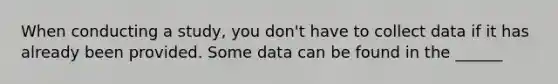 When conducting a study, you don't have to collect data if it has already been provided. Some data can be found in the ______