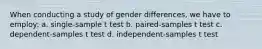 When conducting a study of gender differences, we have to employ: a. single-sample t test b. paired-samples t test c. dependent-samples t test d. independent-samples t test